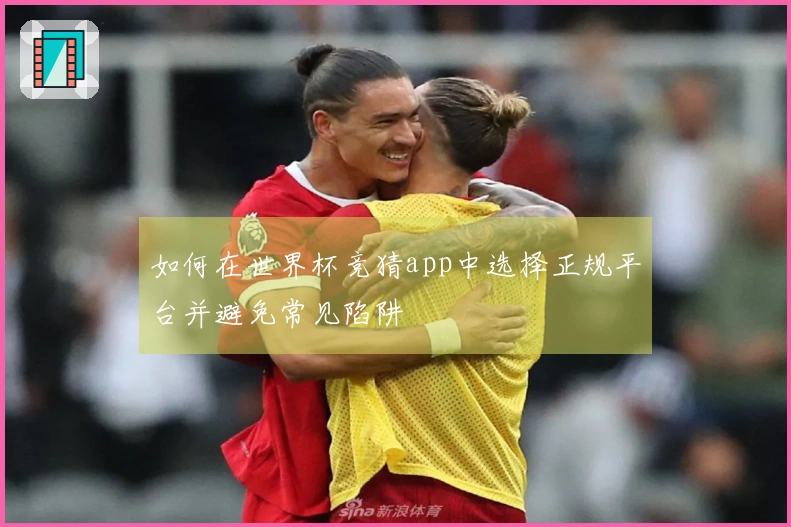 如何在世界杯竞猜app中选择正规平台并避免常见陷阱